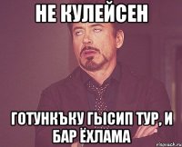 Не кулейсен Готункъку гысип тур, и бар ёхлама