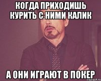 Когда приходишь курить с ними калик А они играют в покер