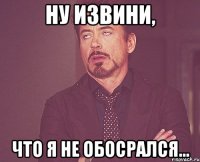 ну извини, что я не обосрался...