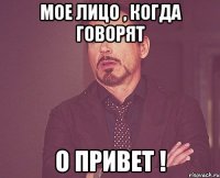 Мое лицо , когда говорят О ПРИВЕТ !