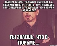 ПОДТЯНИ ШТАНЫ , КАК БУДТО ОБОСРАЛСЯ , А ЕЩЕ НИЖЕ НЕЛЬЗЯ СПУСТИТЬ , ЭТО ТИПА МОДНО ? ТЫ СПЕЦИАЛЬНО ТАК ДЕЛАЕШЬ , 100 НАСРАЛИ - ОДИН ХОДИТ ТЫ ЗНАЕШЬ , ЧТО В ТЮРЬМЕ ....