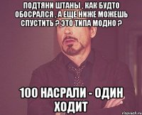 Подтяни Штаны , Как Будто Обосрался , А Еще Ниже Можешь Спустить ? Это Типа Модно ? 100 НАСРАЛИ - ОДИН ХОДИТ