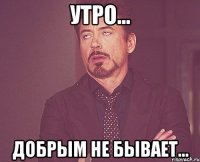 Утро... Добрым не бывает...