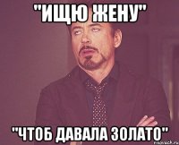 "ищю жену" "чтоб давала золато"