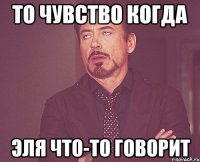То чувство когда Эля что-то говорит