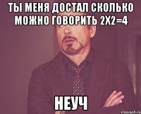 Ты меня достал сколько можно говорить 2х2=4 Неуч