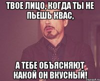 Твое лицо, когда ты не пьешь квас, А тебе объясняют какой он вкусный!