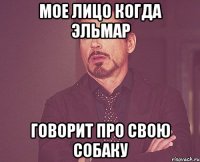 Мое лицо когда Эльмар Говорит про свою собаку