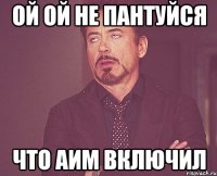 Ой ой не пантуйся Что АИМ Включил