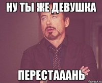 ну ты же девушка перестааань