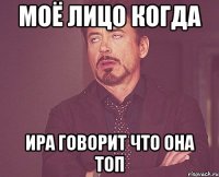МОЁ ЛИЦО КОГДА ИРА ГОВОРИТ ЧТО ОНА ТОП