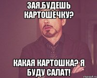 Зая,будешь картошечку? Какая картошка? Я БУДУ САЛАТ!