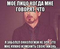 мое лицо когда мне говорят, что я заболел онкологией не зря, что мне нужно изменить свою жизнь