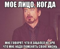Мое лицо, когда мне говорят, что я заболел не зря, что мне надо поменять свою жизнь