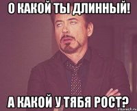 о какой ты длинный! а какой у тябя рост?