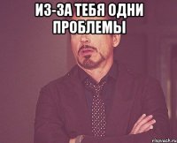 Из-за тебя одни проблемы 
