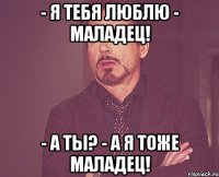 - Я тебя люблю - Маладец! - А ты? - А я тоже маладец!