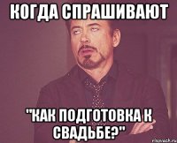 когда спрашивают "как подготовка к свадьбе?"