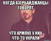 когда азербайджанцы говорят что армяне у них что-то украли