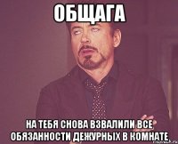 общага на тебя снова взвалили все обязанности дежурных в комнате