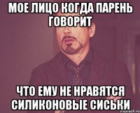 мое лицо когда парень говорит что ему не нравятся силиконовые сиськи