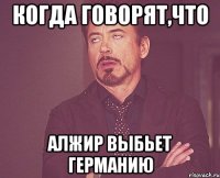 когда говорят,что Алжир выбьет Германию