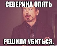 Северина опять решила убиться.