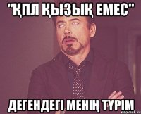 "қпл қызық емес" Дегендегі менің түрім