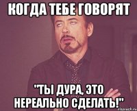 Когда тебе говорят "Ты дура, это нереально сделать!"