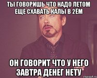 ты говоришь что надо летом еще схавать калы в 2ём Он говорит что у него завтра денег нету