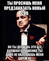 ты просишь меня предзаказать новый CoD но ты делаешь это без должного уважения, ты даже не называешь меня царём xD