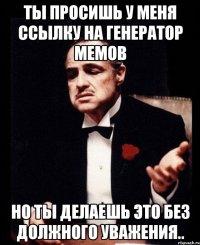 Ты просишь у меня ссылку на генератор мемов но ты делаешь это без должного уважения..