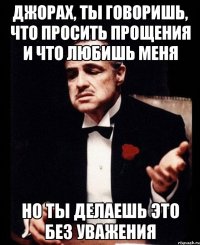 ДЖОРАХ, ТЫ ГОВОРИШЬ, ЧТО ПРОСИТЬ ПРОЩЕНИЯ И ЧТО ЛЮБИШЬ МЕНЯ НО ТЫ ДЕЛАЕШЬ ЭТО БЕЗ УВАЖЕНИЯ