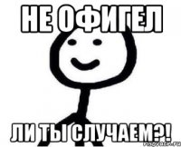 Не офигел Ли ты случаем?!