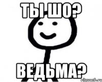 ты шо? ведьма?