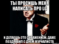 ты просишь меня написать про LG и делаешь это с уважением, даже поздравил с днем журналиста