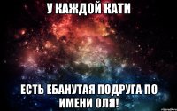 у каждой Кати есть ебанутая подруга по имени Оля!