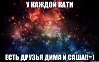 у каждой Кати есть друзья Дима и Саша!!=)