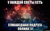 у каждой светы есть сумашедшая подруга полина ;))