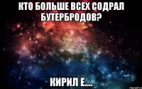 Кто больше всех содрал бутербродов? Кирил е....