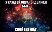 У каждой Оксаны должен быть свой Евгеша*