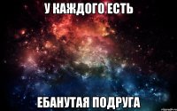 У каждого есть ебанутая подруга