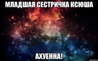 Младшая сестричка Ксюша Ахуенна!