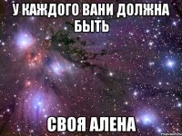 У КАЖДОГО ВАНИ ДОЛЖНА БЫТЬ СВОЯ АЛЕНА