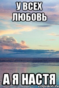 У ВСЕХ ЛЮБОВЬ А Я НАСТЯ