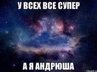 у всех все супер а я Андрюша