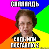 СЯЯЯЯЯДЬ СЯДЬ или поставлю 2