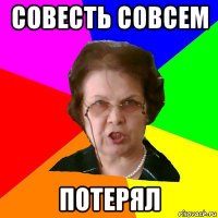 совесть совсем потерял