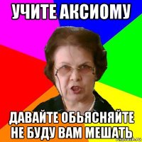 учите аксиому давайте обьясняйте не буду вам мешать