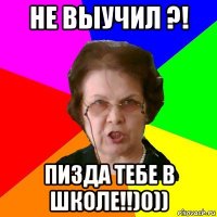 Не выучил ?! Пизда тебе в школе!!)0))